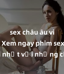 sex châu âu vietsub Xem ngay phim sex mới nhất với những cảnh nóng hổi không thể bỏ lỡ! Cơ hội tận hưởng những khoảnh khắc đầy kích thích ngay hôm nay!