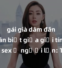 gái già dâm đãng Phân biệt giữa giới tính và sex ở người lớn: Tìm hiểu sự khác biệt và yếu tố quyết định