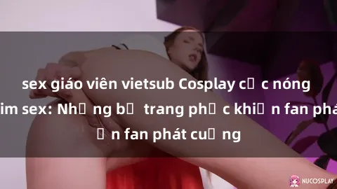 sex giáo viên vietsub Cosplay cực nóng trong phim sex: Những bộ trang phục khiến fan phát cuồng