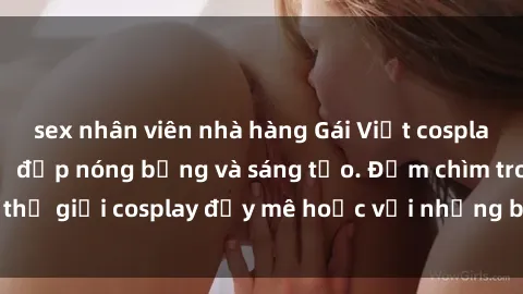 sex nhân viên nhà hàng Gái Việt cosplay sexy: Hội ngộ vẻ đẹp nóng bỏng và sáng tạo. Đắm chìm trong thế giới cosplay đầy mê hoặc với những bộ trang phục đỉnh cao.