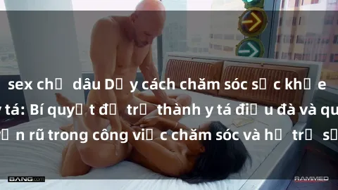 sex chị dâu Dạy cách chăm sóc sức khỏe và tình dục cho y tá: Bí quyết để trở thành y tá điệu đà và quyến rũ trong công việc chăm sóc và hỗ trợ sức khỏe cho bệnh nhân.