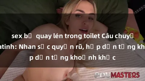 sex bị quay lén trong toilet Câu chuyện sex Mỹ Latinh: Nhan sắc quyến rũ, hấp dẫn từng khoảnh khắc