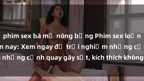 phim sex bà mẹ nóng bỏng Phim sex loạn luân hot nhất hiện nay: Xem ngay để trải nghiệm những cảnh quay gây sốt, kích thích không thể chối từ