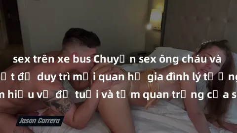 sex trên xe bus Chuyện sex ông cháu và những điều cần biết để duy trì mối quan hệ gia đình lý tưởng: Tìm hiểu về độ tuổi và tầm quan trọng của sự tôn trọng và hiểu biết.