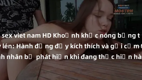 sex viet nam HD Khoảnh khắc nóng bỏng trong clip sex quay lén: Hành động đầy kích thích và gợi cảm từ đôi tình nhân bị phát hiện khi đang thực hiện hành vi tình dục trái với luật lệ.