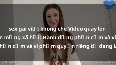 sex gái việt không che Video quay lén gái Việt gây sốt trên mạng xã hội: Hành động phản cảm và vi phạm quyền riêng tư đang lan truyền