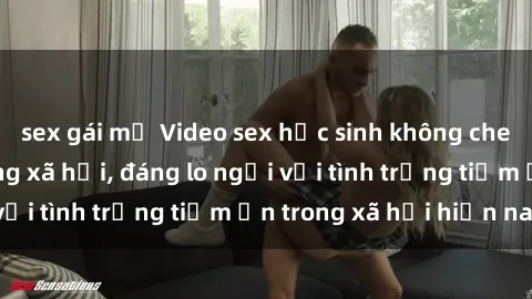 sex gái mỹ Video sex học sinh không che gây sốt trên mạng xã hội, đáng lo ngại với tình trạng tiềm ẩn trong xã hội hiện nay