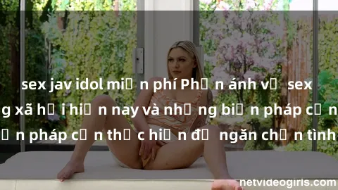 sex jav idol miễn phí Phản ánh về sex nô lệ tình dục trong xã hội hiện nay và những biện pháp cần thực hiện để ngăn chặn tình trạng này.
