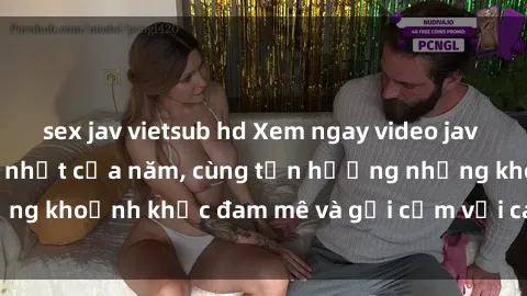 sex jav vietsub hd Xem ngay video jav idol vietsub hấp dẫn nhất của năm, cùng tận hưởng những khoảnh khắc đam mê và gợi cảm với các cô gái xinh đẹp.