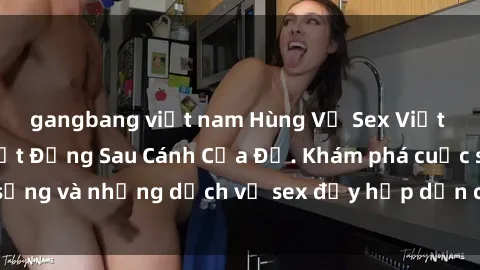 gangbang việt nam Hùng Vỹ Sex Việt Nam: Những Bí Mật Đằng Sau Cánh Cửa Đỏ. Khám phá cuộc sống và những dịch vụ sex đầy hấp dẫn của người Việt Nam.