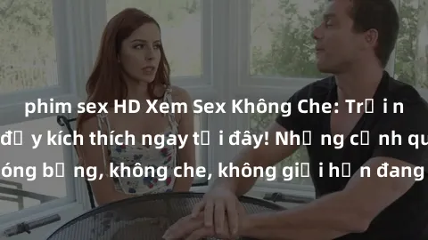 phim sex HD Xem Sex Không Che: Trải nghiệm mới lạ và đầy kích thích ngay tại đây! Những cảnh quay nóng bỏng, không che, không giới hạn đang chờ đón bạn. Đừng bỏ lỡ!