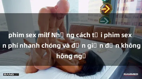 phim sex milf Những cách tải phim sex miễn phí nhanh chóng và đơn giản đến không ngờ