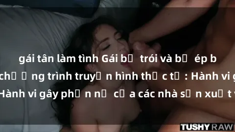 gái tân làm tình Gái bị trói và bị ép buộc làm tình trong chương trình truyền hình thực tế: Hành vi gây phẫn nộ của các nhà sản xuất và người xem.