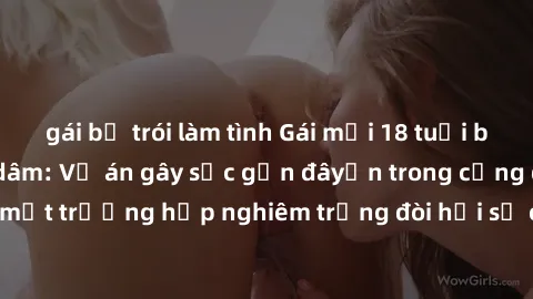 gái bị trói làm tình Gái mới 18 tuổi bị trói và bị hiếp dâm: Vụ án gây sốc gần đâyến trong cộng đồng. Đây là một trường hợp nghiêm trọng đòi hỏi sự can thiệp mạnh mẽ từ phía công lý.