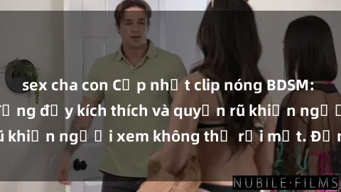 sex cha con Cập nhật clip nóng BDSM: Những pha hành động đầy kích thích và quyến rũ khiến người xem không thể rời mắt. Đừng bỏ lỡ!