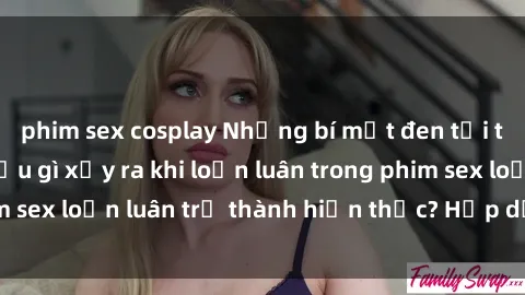 phim sex cosplay Những bí mật đen tối trong gia đình: Điều gì xảy ra khi loạn luân trong phim sex loạn luân trở thành hiện thực? Hấp dẫn và gây sốc!
