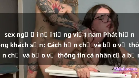 sex người nổi tiếng việt nam Phát hiện sex camera ẩn trong khách sạn: Cách hạn chế và bảo vệ thông tin cá nhân của bạn.