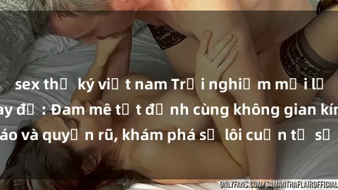 sex thư ký việt nam Trải nghiệm mới lạ với sex phòng thay đồ: Đam mê tột đỉnh cùng không gian kín đáo và quyến rũ, khám phá sự lôi cuốn từ sự hấp dẫn của nơi này.