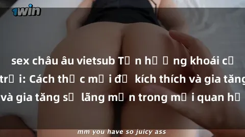 sex châu âu vietsub Tận hưởng khoái cảm với sex ngoài trời: Cách thức mới để kích thích và gia tăng sự lãng mạn trong mối quan hệ của bạn!