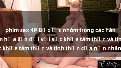 phim sex 4P Bạo lực nhóm trong các hành vi tình dục: Hiểm họa lớn đối với sức khỏe tâm thần và tinh thần của nạn nhân.