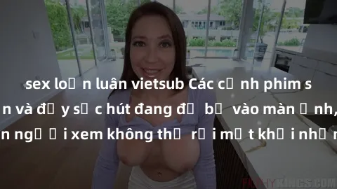 sex loạn luân vietsub Các cảnh phim sex bukkake hấp dẫn và đầy sức hút đang đổ bộ vào màn ảnh, khiến người xem không thể rời mắt khỏi những cảnh quay đầy kích thích.