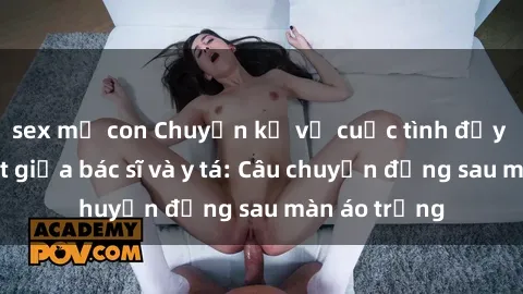 sex mẹ con Chuyện kể về cuộc tình đầy nhiệt huyết giữa bác sĩ và y tá: Câu chuyện đằng sau màn áo trắng