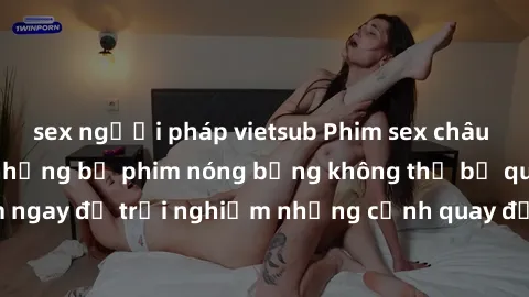 sex người pháp vietsub Phim sex châu Âu đỉnh cao: Top những bộ phim nóng bỏng không thể bỏ qua! Xem ngay để trải nghiệm những cảnh quay đầy kích thích và cuồng nhiệt.
