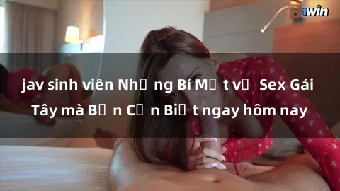 jav sinh viên Những Bí Mật về Sex Gái Tây mà Bạn Cần Biết ngay hôm nay