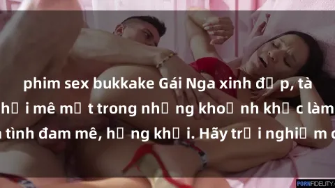 phim sex bukkake Gái Nga xinh đẹp, tài năng khiến bạn phải mê mệt trong những khoảnh khắc làm tình đam mê, hứng khởi. Hãy trải nghiệm cùng họ ngay hôm nay!