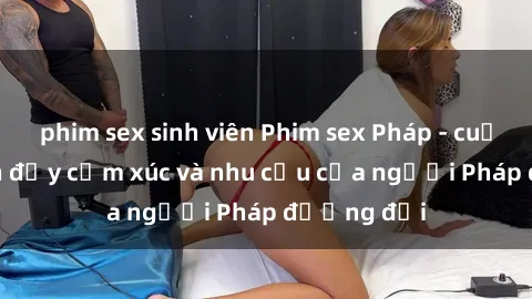 phim sex sinh viên Phim sex Pháp - cuộc hành trình đầy cảm xúc và nhu cầu của người Pháp đương đại