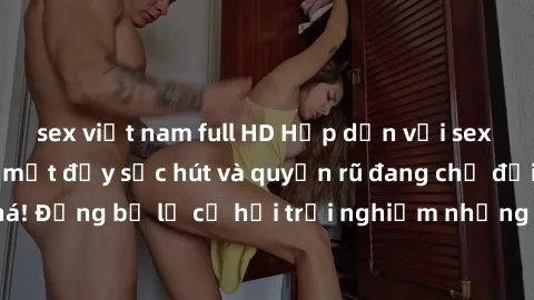 sex việt nam full HD Hấp dẫn với sex Mỹ đen: Những bí mật đầy sức hút và quyến rũ đang chờ đợi bạn khám phá! Đừng bỏ lỡ cơ hội trải nghiệm những khoảnh khắc mãnh liệt và đam mê!