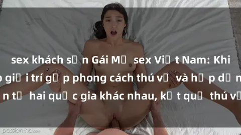 sex khách sạn Gái Mỹ sex Việt Nam: Khi nền công nghiệp giải trí gặp phong cách thú vị và hấp dẫn từ hai quốc gia khác nhau, kết quả thú vị không thể bỏ qua.