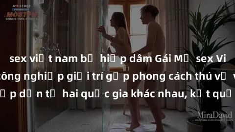 sex việt nam bị hiếp dâm Gái Mỹ sex Việt Nam: Khi nền công nghiệp giải trí gặp phong cách thú vị và hấp dẫn từ hai quốc gia khác nhau, kết quả thú vị không thể bỏ qua.