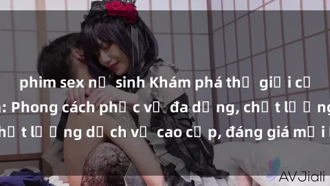 phim sex nữ sinh Khám phá thế giới của gái gọi Việt Nam: Phong cách phục vụ đa dạng, chất lượng dịch vụ cao cấp, đáng giá mọi khoản chi phí