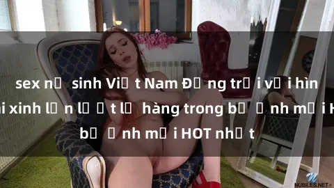 sex nữ sinh Việt Nam Động trời với hình ảnh gái xinh lần lượt lộ hàng trong bộ ảnh mới HOT nhất