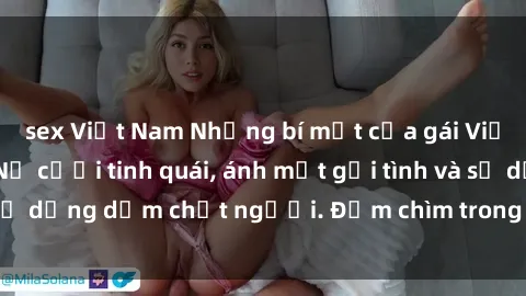sex Việt Nam Những bí mật của gái Việt Nam dâm đãng: Nụ cười tinh quái, ánh mắt gợi tình và sự dụng dẫm chết người. Đắm chìm trong vòng xoay đam mê!