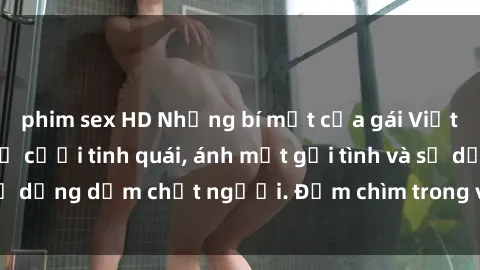 phim sex HD Những bí mật của gái Việt Nam dâm đãng: Nụ cười tinh quái, ánh mắt gợi tình và sự dụng dẫm chết người. Đắm chìm trong vòng xoay đam mê!