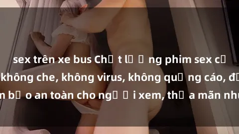 sex trên xe bus Chất lượng phim sex cập nhật mới nhất, không che, không virus, không quảng cáo, đảm bảo an toàn cho người xem, thỏa mãn nhu cầu tình dục của bạn.