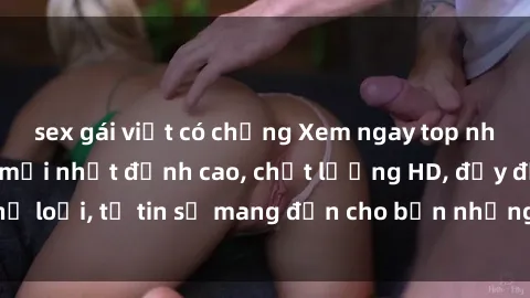 sex gái việt có chồng Xem ngay top những bộ phim sex mới nhất đỉnh cao, chất lượng HD, đầy đủ thể loại, tự tin sẽ mang đến cho bạn những trải nghiệm tuyệt vời.