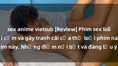 sex anime vietsub [Review] Phim sex loli: Đánh giá về sự gợi cảm và gây tranh cãi của thể loại phim này. Những điểm nổi bật và đáng lưu ý khi xem phim loli.