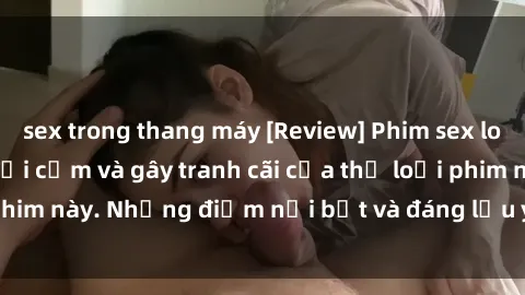 sex trong thang máy [Review] Phim sex loli: Đánh giá về sự gợi cảm và gây tranh cãi của thể loại phim này. Những điểm nổi bật và đáng lưu ý khi xem phim loli.