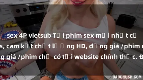 sex 4P vietsub Tải phim sex mới nhất cực nhanh không virus, cam kết chất lượng HD, đồng giá /phim chỉ có tại website chính thức. Đặt ngay!
