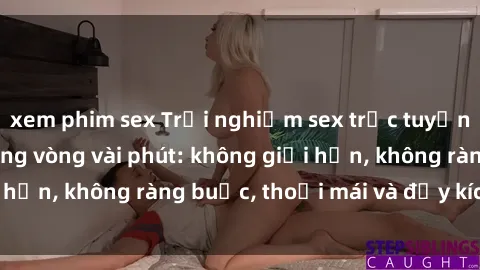 xem phim sex Trải nghiệm sex trực tuyến tuyệt vời chỉ trong vòng vài phút: không giới hạn, không ràng buộc, thoải mái và đầy kích thích!