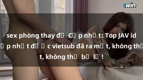 sex phòng thay đồ Cập nhật: Top JAV idol xinh đẹp nhất được vietsub đã ra mắt, không thể bỏ lỡ!