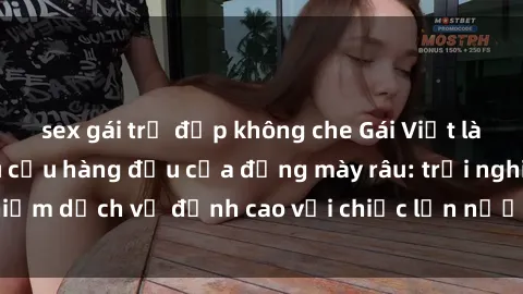 sex gái trẻ đẹp không che Gái Việt làm tình phục vụ nhu cầu hàng đầu của đấng mày râu: trải nghiệm dịch vụ đỉnh cao với chiếc lồn nước nhiều và ngọt ngào.