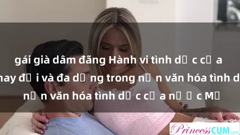 gái già dâm đãng Hành vi tình dục của người Mỹ: Sự thay đổi và đa dạng trong nền văn hóa tình dục của nước Mỹ