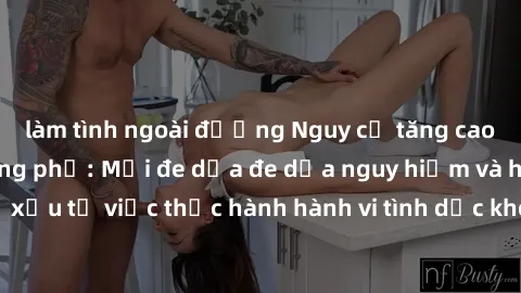 làm tình ngoài đường Nguy cơ tăng cao về sex ngoài đường phố: Mối đe dọa đe dọa nguy hiểm và hậu quả xấu từ việc thực hành hành vi tình dục không an toàn ngoài đường phố