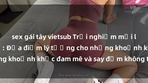 sex gái tây vietsub Trải nghiệm mới lạ tại sex nhà nghỉ: Địa điểm lý tưởng cho những khoảnh khắc đam mê và say đắm không thể quên!
