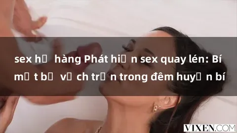 sex họ hàng Phát hiện sex quay lén: Bí mật bị vạch trần trong đêm huyền bí