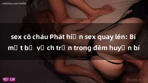 sex cô cháu Phát hiện sex quay lén: Bí mật bị vạch trần trong đêm huyền bí